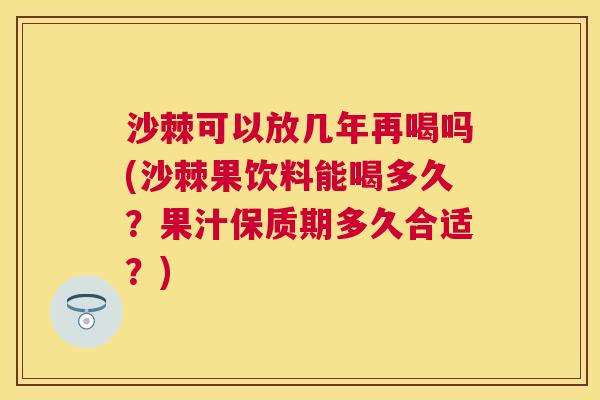 沙棘可以放几年再喝吗(沙棘果饮料能喝多久？果汁保质期多久合适？)