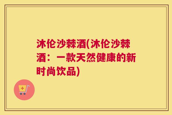 沐伦沙棘酒(沐伦沙棘酒：一款天然健康的新时尚饮品)
