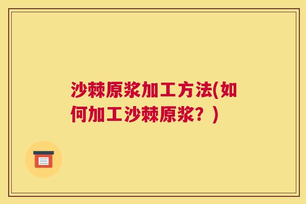 沙棘原浆加工方法(如何加工沙棘原浆？)