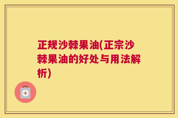 正规沙棘果油(正宗沙棘果油的好处与用法解析)