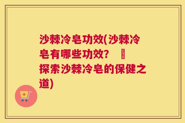 沙棘冷皂功效(沙棘冷皂有哪些功效？ – 探索沙棘冷皂的保健之道)