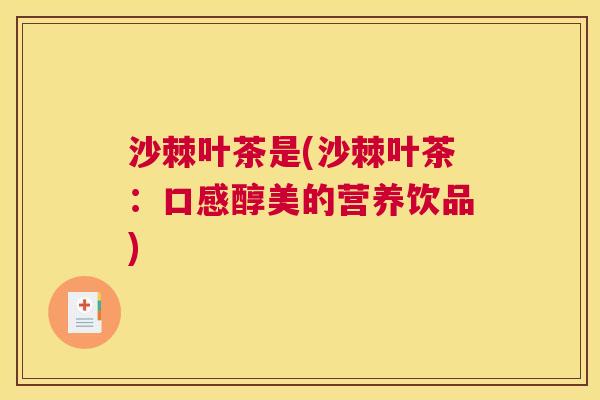 沙棘叶茶是(沙棘叶茶：口感醇美的营养饮品)