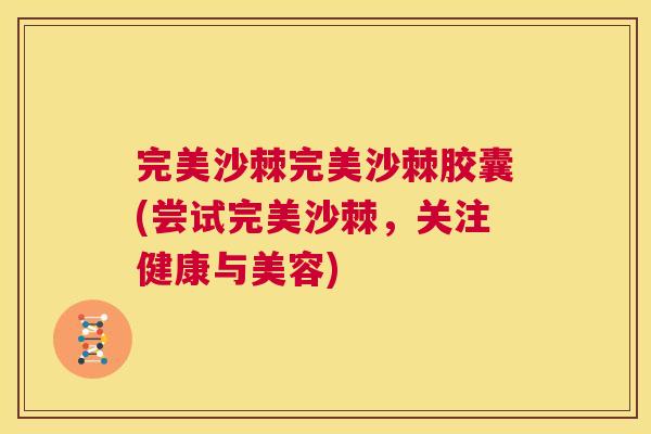 完美沙棘完美沙棘胶囊(尝试完美沙棘，关注健康与美容)