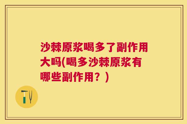 沙棘原浆喝多了副作用大吗(喝多沙棘原浆有哪些副作用？)