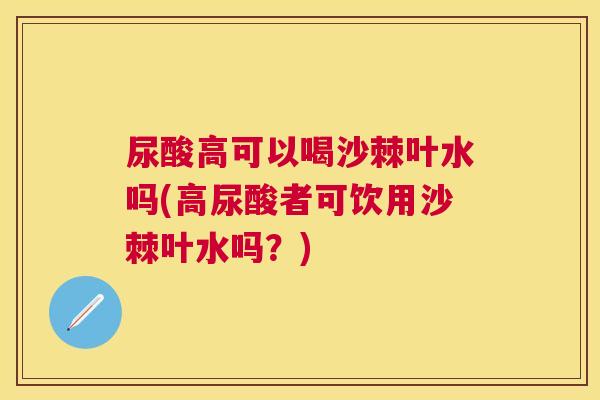 尿酸高可以喝沙棘叶水吗(高尿酸者可饮用沙棘叶水吗？)