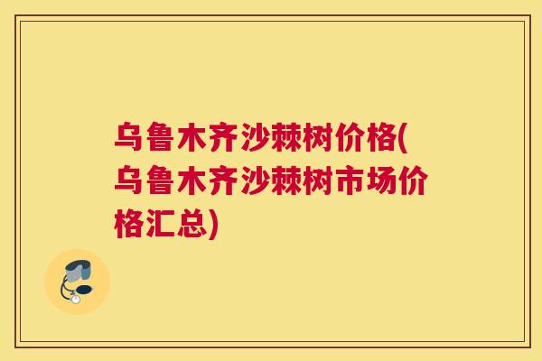 乌鲁木齐沙棘树价格(乌鲁木齐沙棘树市场价格汇总)