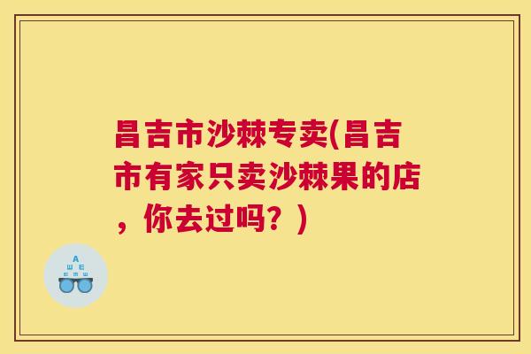 昌吉市沙棘专卖(昌吉市有家只卖沙棘果的店，你去过吗？)