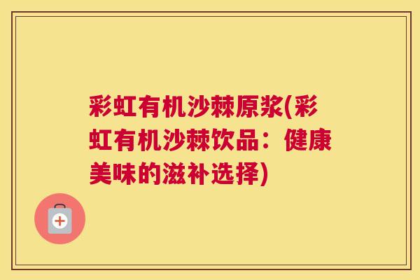 彩虹有机沙棘原浆(彩虹有机沙棘饮品：健康美味的滋补选择)
