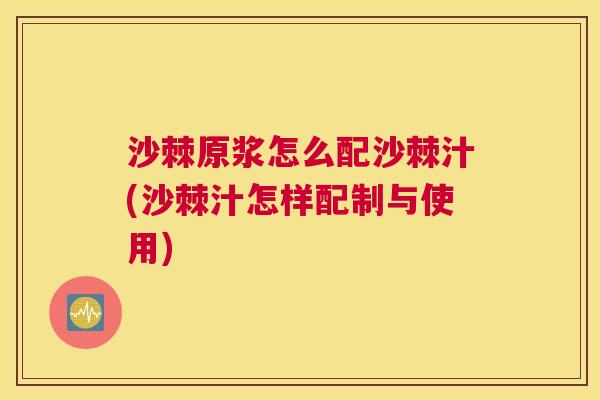 沙棘原浆怎么配沙棘汁(沙棘汁怎样配制与使用)