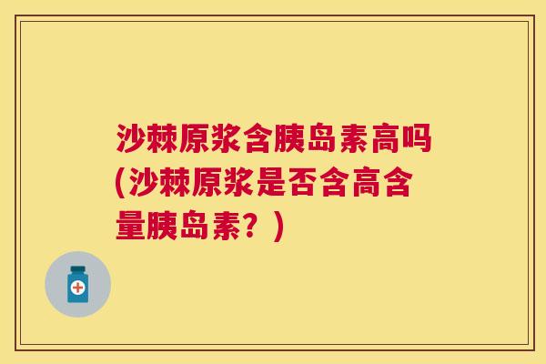 沙棘原浆含胰岛素高吗(沙棘原浆是否含高含量胰岛素？)