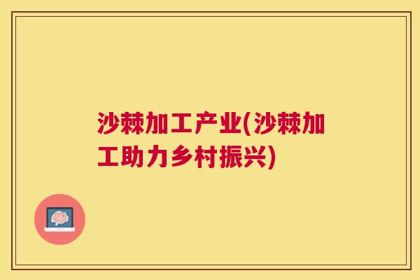 沙棘加工产业(沙棘加工助力乡村振兴)