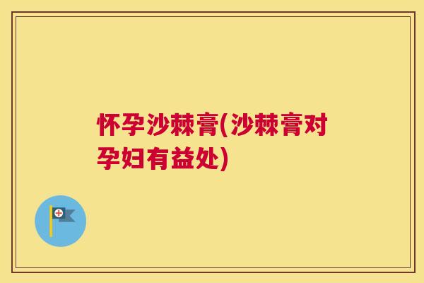 怀孕沙棘膏(沙棘膏对孕妇有益处)