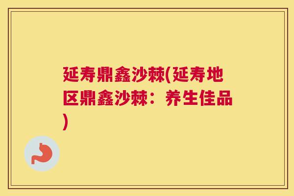延寿鼎鑫沙棘(延寿地区鼎鑫沙棘：养生佳品)