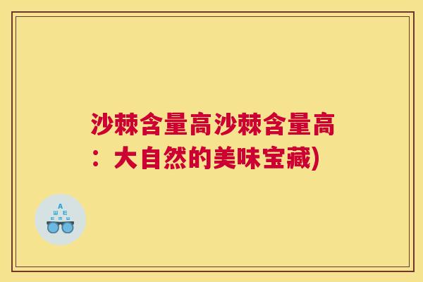 沙棘含量高沙棘含量高:大自然的美味宝藏) 沙棘含量高沙棘含量高:大自然的美味宝藏)