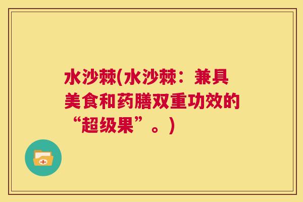 水沙棘(水沙棘：兼具美食和药膳双重功效的“超级果”。)