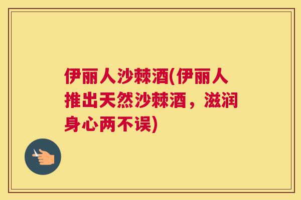 伊丽人沙棘酒(伊丽人推出天然沙棘酒，滋润身心两不误)