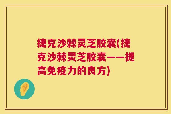 捷克沙棘灵芝胶囊(捷克沙棘灵芝胶囊——提高免疫力的良方)