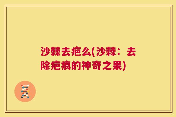 沙棘去疤么(沙棘：去除疤痕的神奇之果)