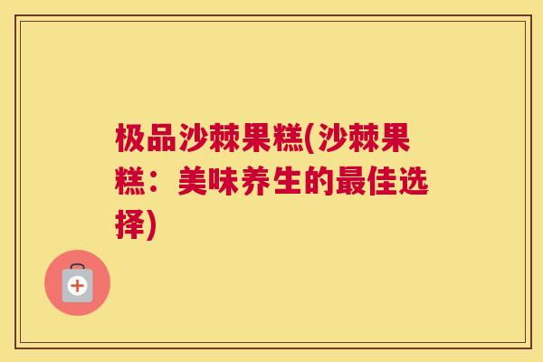 极品沙棘果糕(沙棘果糕：美味养生的最佳选择)