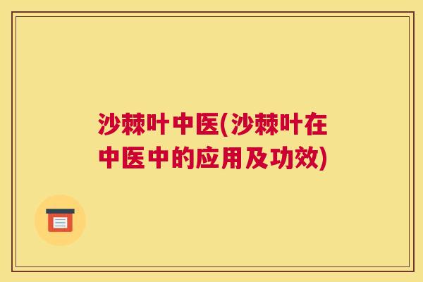 沙棘叶中医(沙棘叶在中医中的应用及功效)