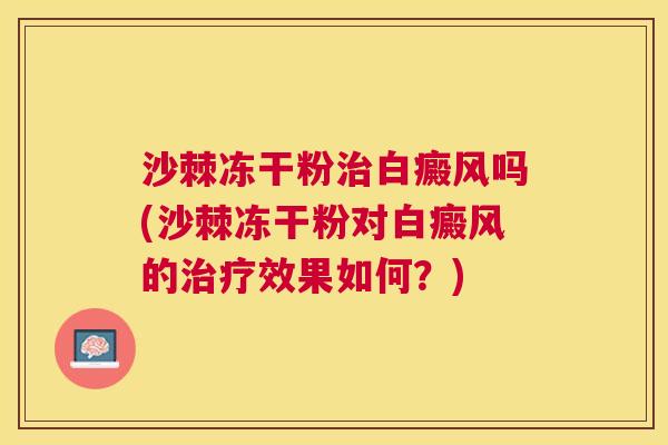 沙棘冻干粉治白癜风吗(沙棘冻干粉对白癜风的治疗效果如何？)