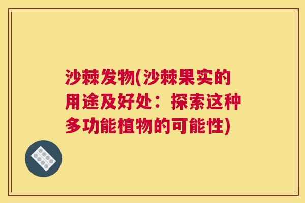 沙棘发物(沙棘果实的用途及好处：探索这种多功能植物的可能性)