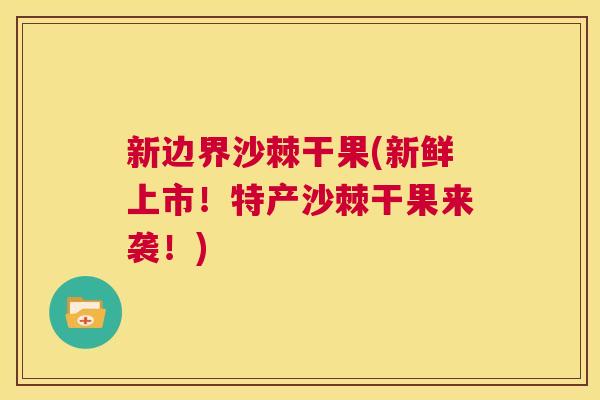 新边界沙棘干果(新鲜上市！特产沙棘干果来袭！)