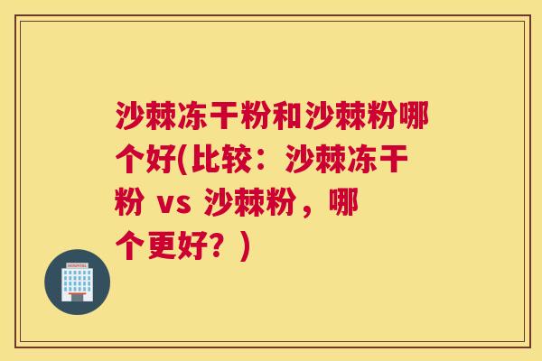 沙棘冻干粉和沙棘粉哪个好(比较：沙棘冻干粉 vs 沙棘粉，哪个更好？)