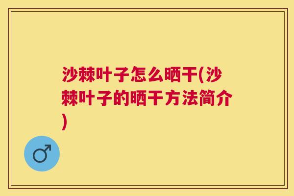 沙棘叶子怎么晒干(沙棘叶子的晒干方法简介)