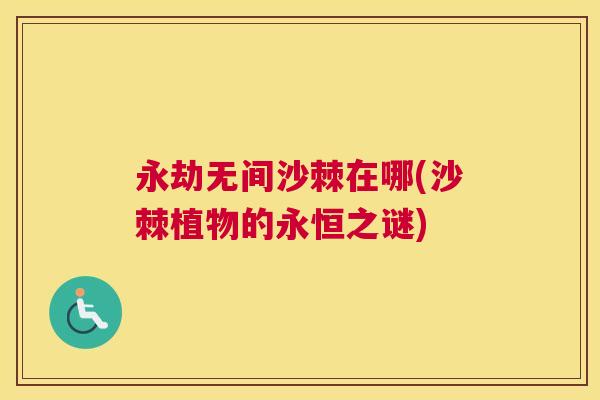 永劫无间沙棘在哪(沙棘植物的永恒之谜)