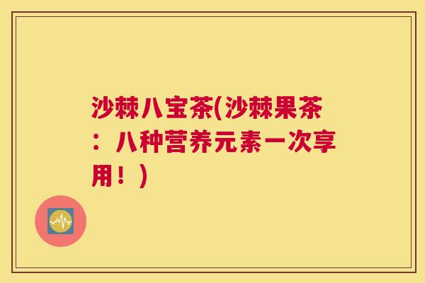 沙棘八宝茶(沙棘果茶：八种营养元素一次享用！)