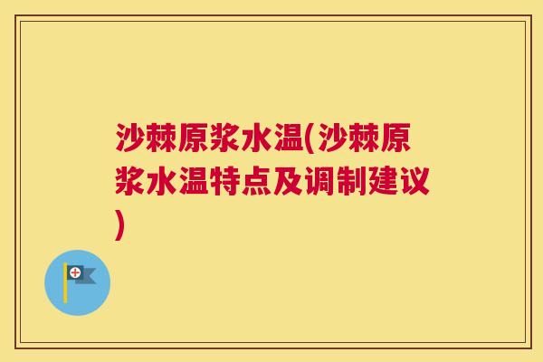 沙棘原浆水温(沙棘原浆水温特点及调制建议)