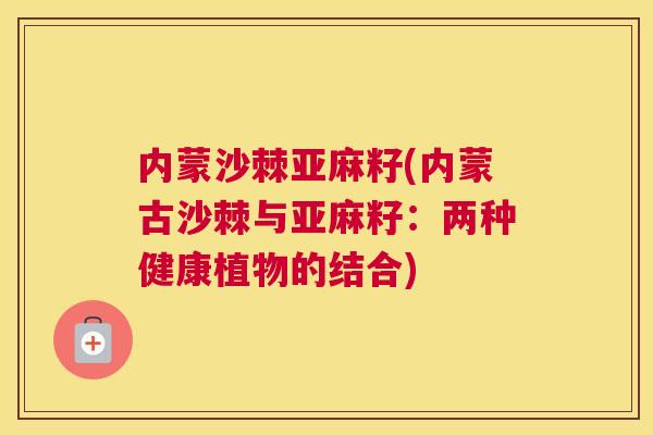 内蒙沙棘亚麻籽(内蒙古沙棘与亚麻籽：两种健康植物的结合)