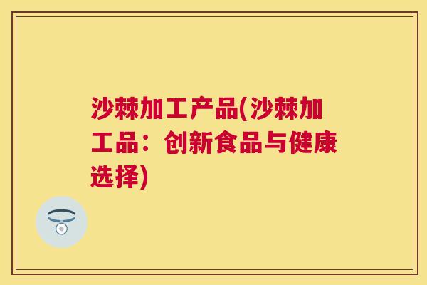 沙棘加工产品(沙棘加工品：创新食品与健康选择)