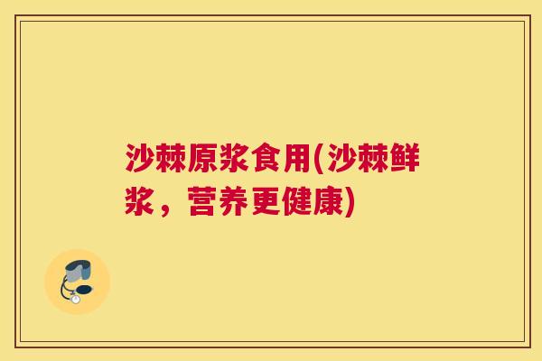 沙棘原浆食用(沙棘鲜浆，营养更健康)