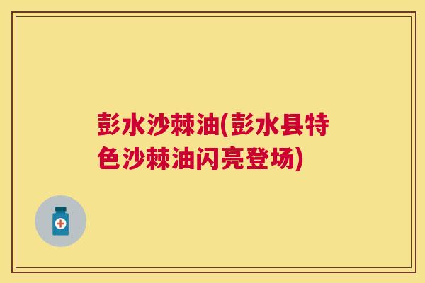 彭水沙棘油(彭水县特色沙棘油闪亮登场)