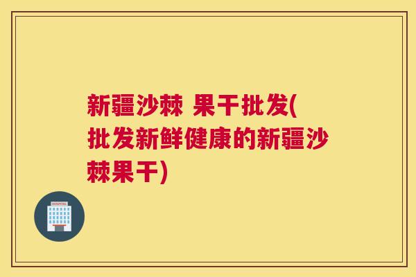 新疆沙棘 果干批发(批发新鲜健康的新疆沙棘果干)