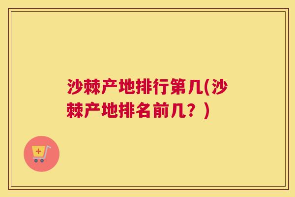 沙棘产地排行第几(沙棘产地排名前几？)