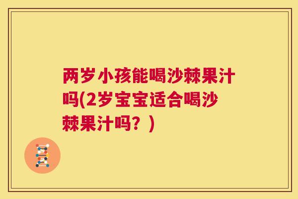 两岁小孩能喝沙棘果汁吗(2岁宝宝适合喝沙棘果汁吗？)