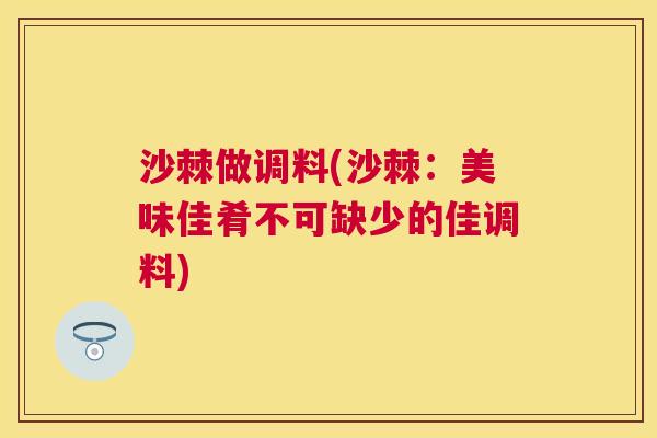 沙棘做调料(沙棘：美味佳肴不可缺少的佳调料)