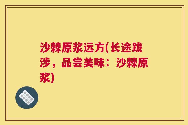 沙棘原浆远方(长途跋涉，品尝美味：沙棘原浆)