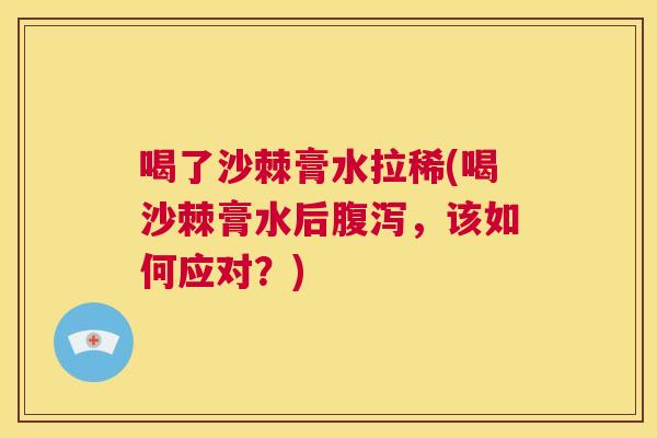 喝了沙棘膏水拉稀(喝沙棘膏水后腹泻，该如何应对？)