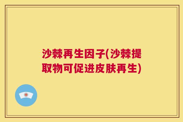 沙棘再生因子(沙棘提取物可促进皮肤再生)