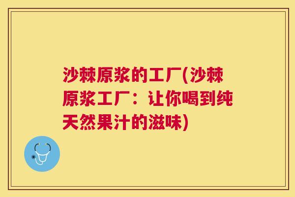 沙棘原浆的工厂(沙棘原浆工厂：让你喝到纯天然果汁的滋味)