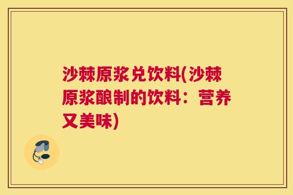 沙棘原浆兑饮料(沙棘原浆酿制的饮料：营养又美味)