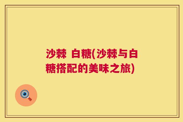 沙棘 白糖(沙棘与白糖搭配的美味之旅)