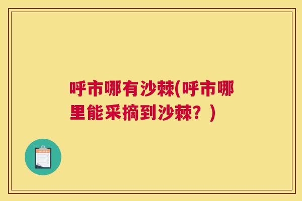呼市哪有沙棘(呼市哪里能采摘到沙棘？)
