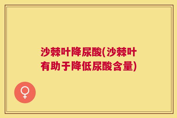 沙棘叶降尿酸(沙棘叶有助于降低尿酸含量)