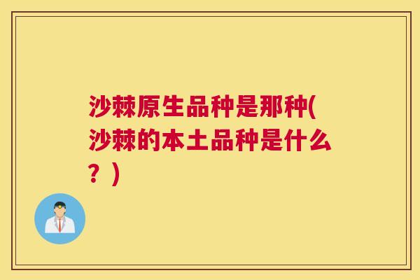 沙棘原生品种是那种(沙棘的本土品种是什么？)