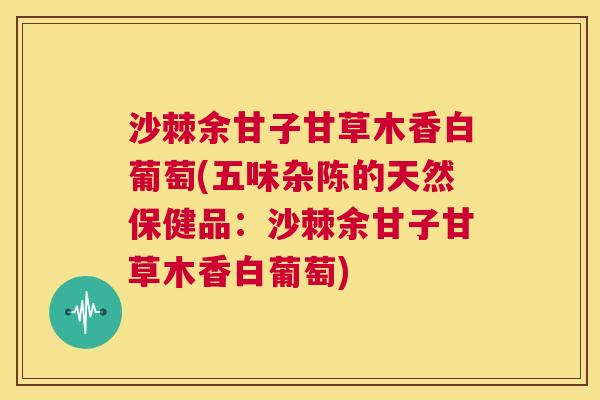 沙棘余甘子甘草木香白葡萄(五味杂陈的天然保健品：沙棘余甘子甘草木香白葡萄)